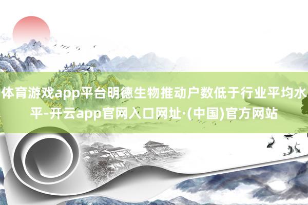 体育游戏app平台明德生物推动户数低于行业平均水平-开云app官网入口网址·(中国)官方网站
