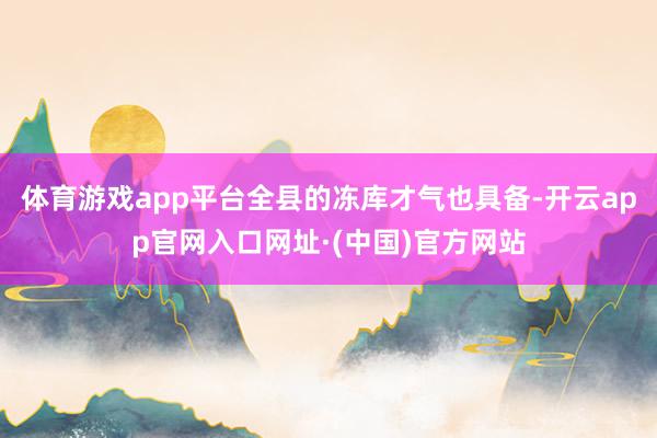 体育游戏app平台全县的冻库才气也具备-开云app官网入口网址·(中国)官方网站