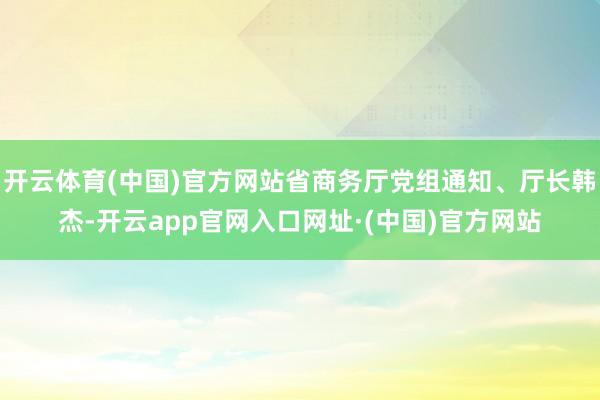 开云体育(中国)官方网站省商务厅党组通知、厅长韩杰-开云app官网入口网址·(中国)官方网站