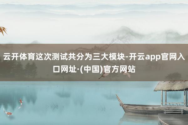 云开体育这次测试共分为三大模块-开云app官网入口网址·(中国)官方网站