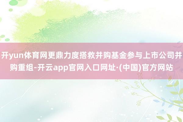 开yun体育网更鼎力度搭救并购基金参与上市公司并购重组-开云app官网入口网址·(中国)官方网站