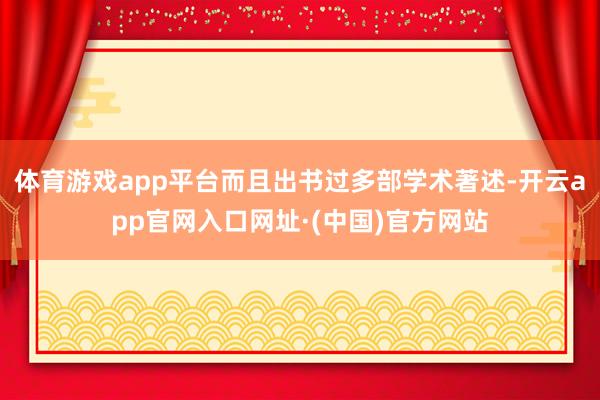 体育游戏app平台而且出书过多部学术著述-开云app官网入口网址·(中国)官方网站