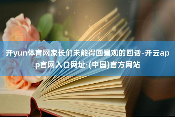 开yun体育网家长们未能得回景观的回话-开云app官网入口网址·(中国)官方网站